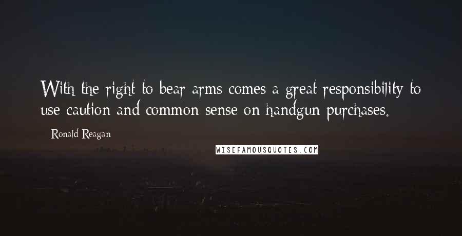 Ronald Reagan Quotes: With the right to bear arms comes a great responsibility to use caution and common sense on handgun purchases.