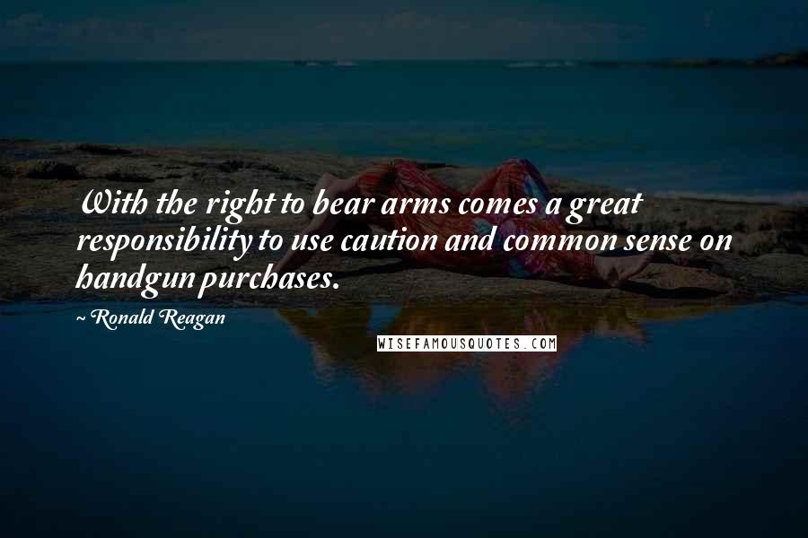 Ronald Reagan Quotes: With the right to bear arms comes a great responsibility to use caution and common sense on handgun purchases.
