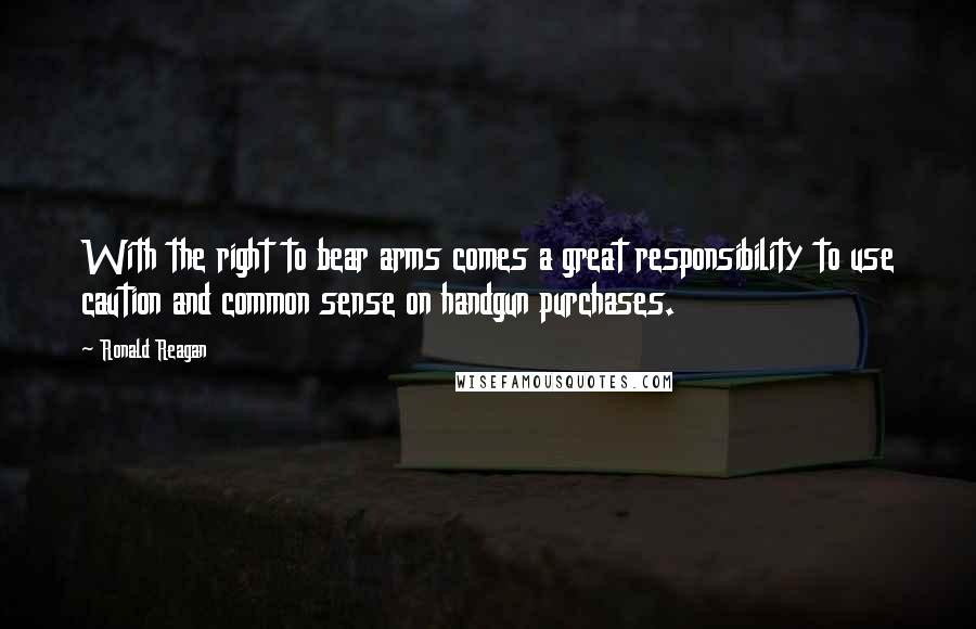 Ronald Reagan Quotes: With the right to bear arms comes a great responsibility to use caution and common sense on handgun purchases.