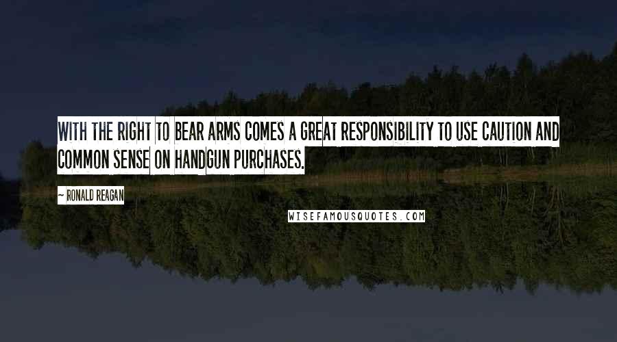 Ronald Reagan Quotes: With the right to bear arms comes a great responsibility to use caution and common sense on handgun purchases.