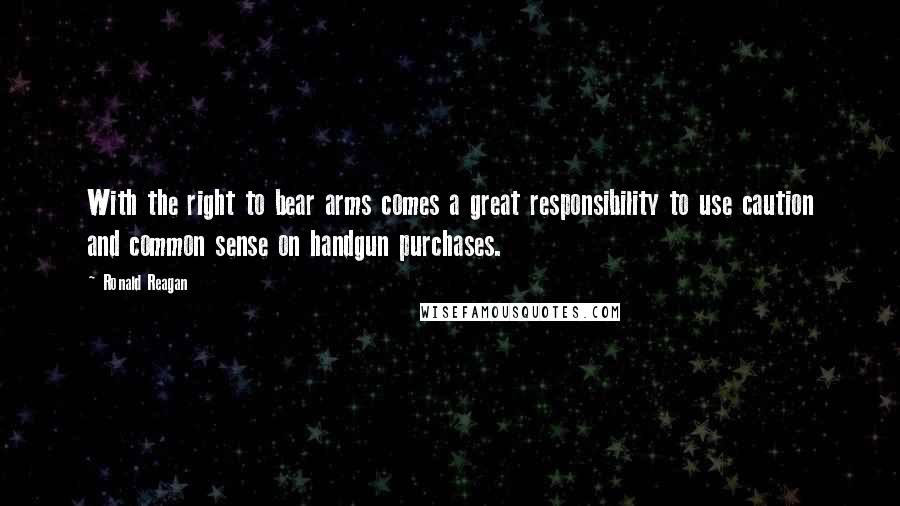 Ronald Reagan Quotes: With the right to bear arms comes a great responsibility to use caution and common sense on handgun purchases.