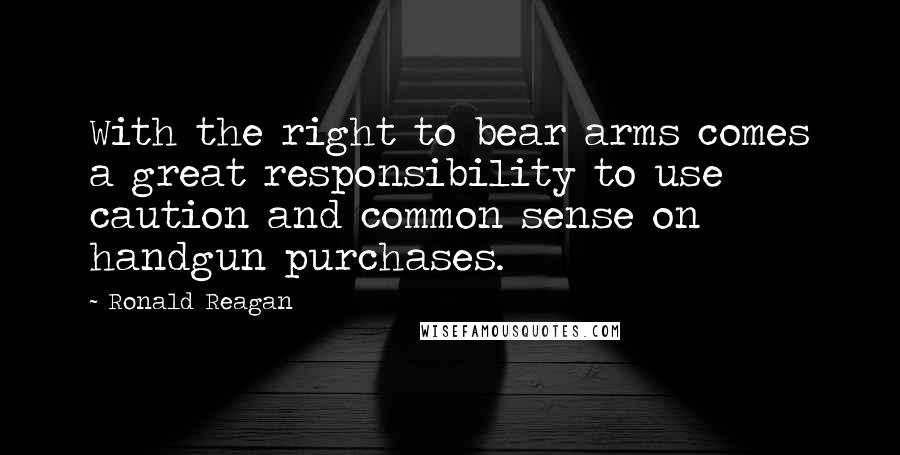 Ronald Reagan Quotes: With the right to bear arms comes a great responsibility to use caution and common sense on handgun purchases.