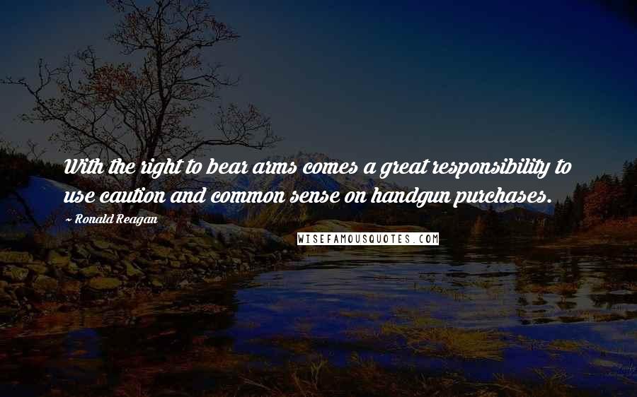 Ronald Reagan Quotes: With the right to bear arms comes a great responsibility to use caution and common sense on handgun purchases.