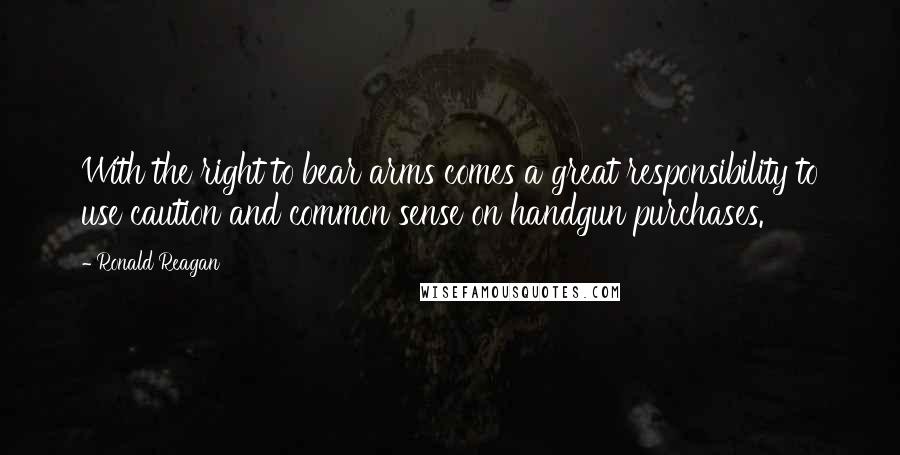Ronald Reagan Quotes: With the right to bear arms comes a great responsibility to use caution and common sense on handgun purchases.
