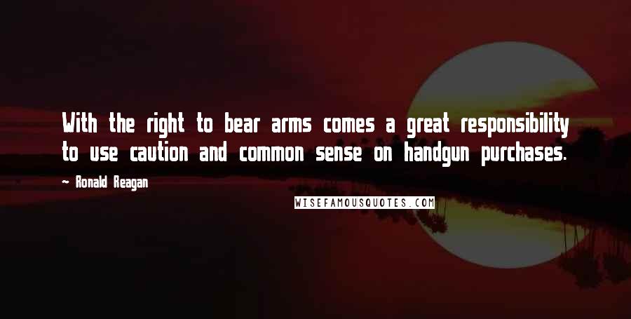 Ronald Reagan Quotes: With the right to bear arms comes a great responsibility to use caution and common sense on handgun purchases.