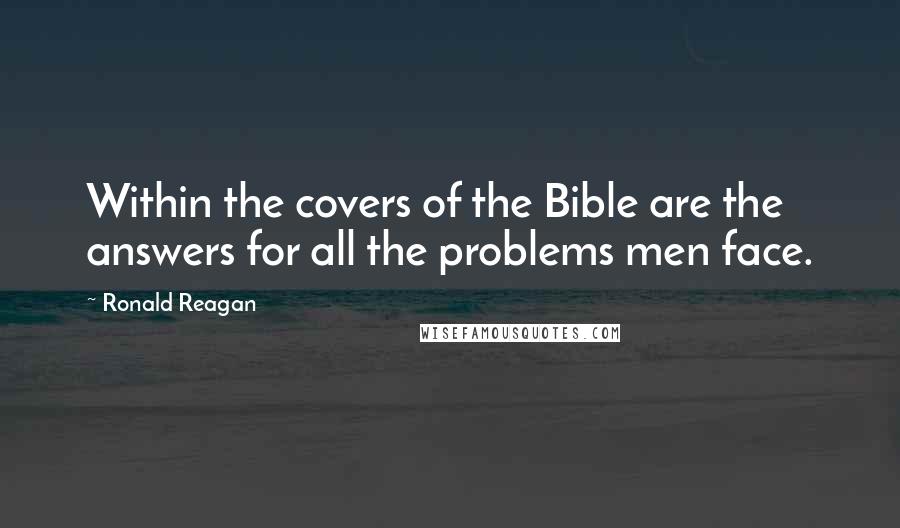 Ronald Reagan Quotes: Within the covers of the Bible are the answers for all the problems men face.