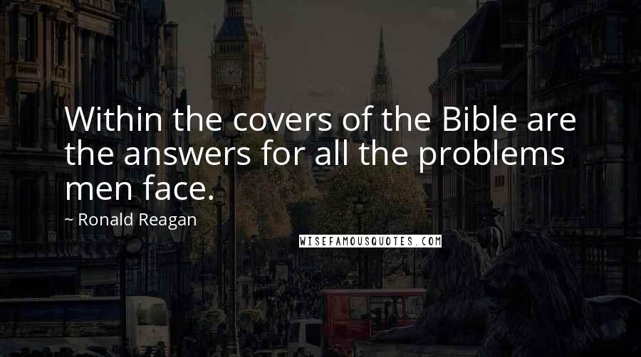 Ronald Reagan Quotes: Within the covers of the Bible are the answers for all the problems men face.