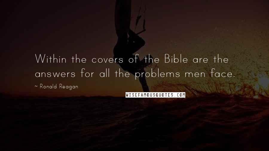 Ronald Reagan Quotes: Within the covers of the Bible are the answers for all the problems men face.