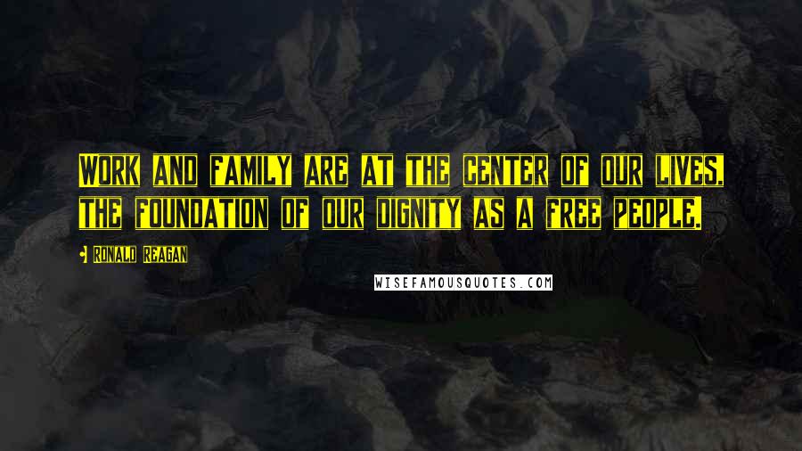 Ronald Reagan Quotes: Work and family are at the center of our lives, the foundation of our dignity as a free people.