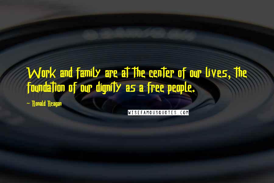 Ronald Reagan Quotes: Work and family are at the center of our lives, the foundation of our dignity as a free people.