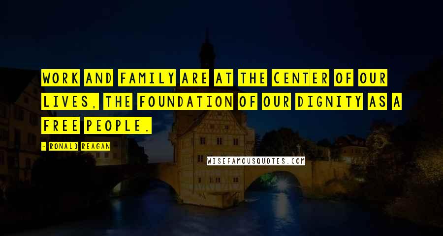 Ronald Reagan Quotes: Work and family are at the center of our lives, the foundation of our dignity as a free people.