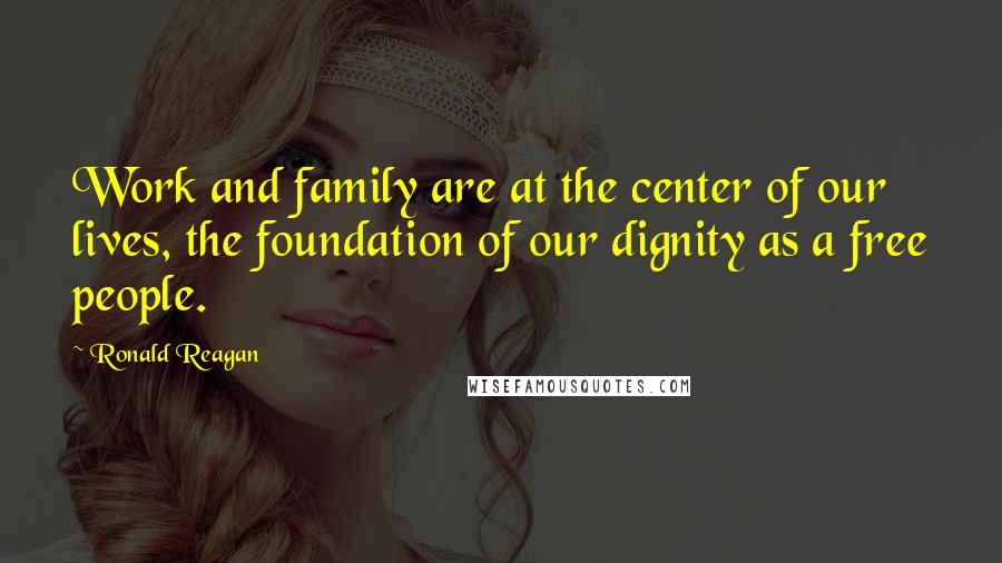 Ronald Reagan Quotes: Work and family are at the center of our lives, the foundation of our dignity as a free people.