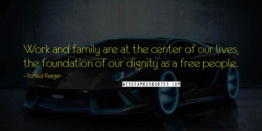 Ronald Reagan Quotes: Work and family are at the center of our lives, the foundation of our dignity as a free people.