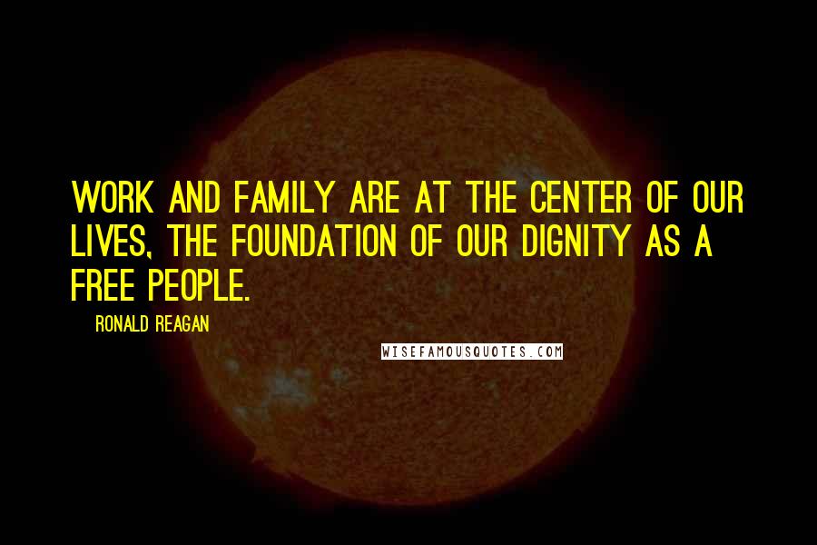 Ronald Reagan Quotes: Work and family are at the center of our lives, the foundation of our dignity as a free people.