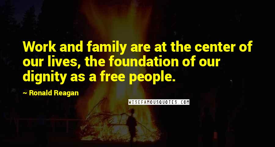 Ronald Reagan Quotes: Work and family are at the center of our lives, the foundation of our dignity as a free people.