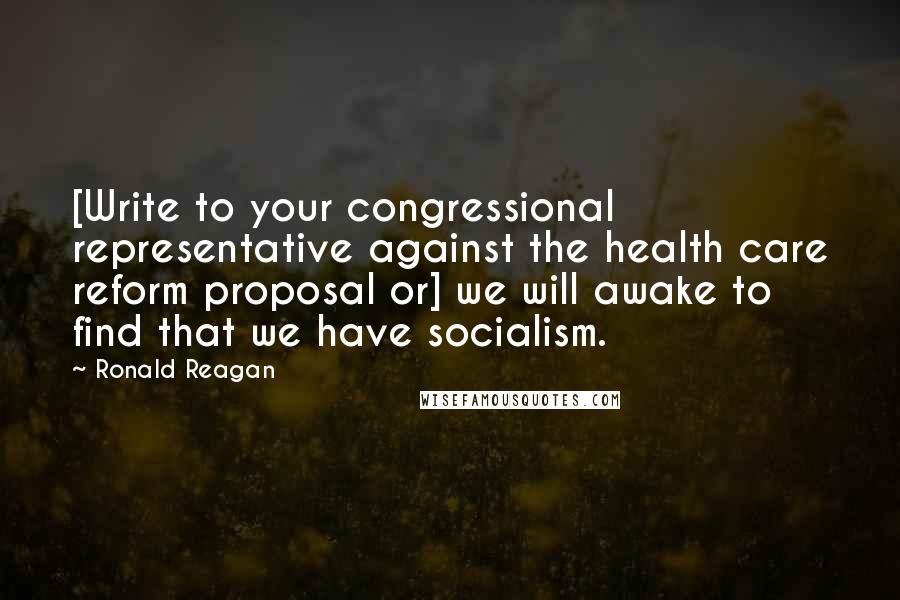 Ronald Reagan Quotes: [Write to your congressional representative against the health care reform proposal or] we will awake to find that we have socialism.