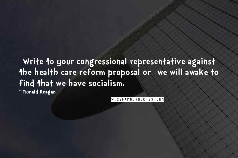 Ronald Reagan Quotes: [Write to your congressional representative against the health care reform proposal or] we will awake to find that we have socialism.