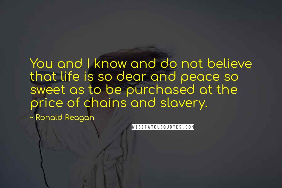 Ronald Reagan Quotes: You and I know and do not believe that life is so dear and peace so sweet as to be purchased at the price of chains and slavery.