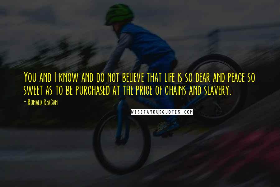 Ronald Reagan Quotes: You and I know and do not believe that life is so dear and peace so sweet as to be purchased at the price of chains and slavery.