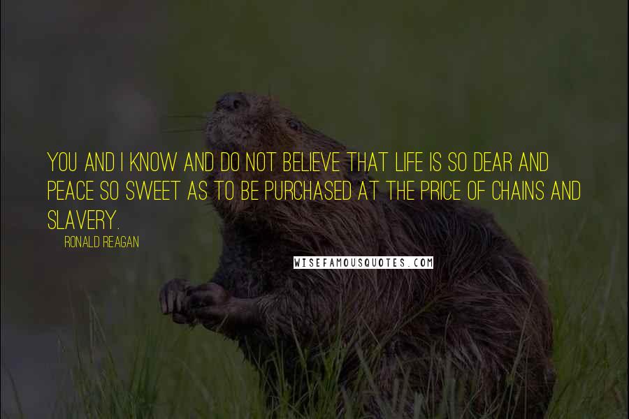 Ronald Reagan Quotes: You and I know and do not believe that life is so dear and peace so sweet as to be purchased at the price of chains and slavery.