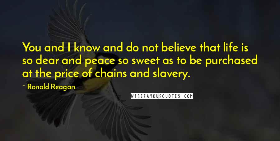 Ronald Reagan Quotes: You and I know and do not believe that life is so dear and peace so sweet as to be purchased at the price of chains and slavery.