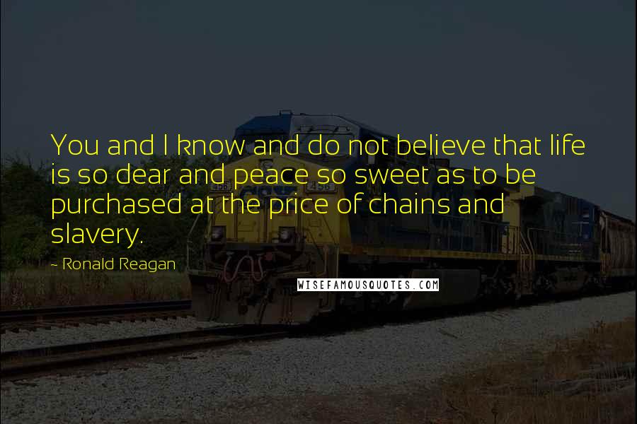 Ronald Reagan Quotes: You and I know and do not believe that life is so dear and peace so sweet as to be purchased at the price of chains and slavery.