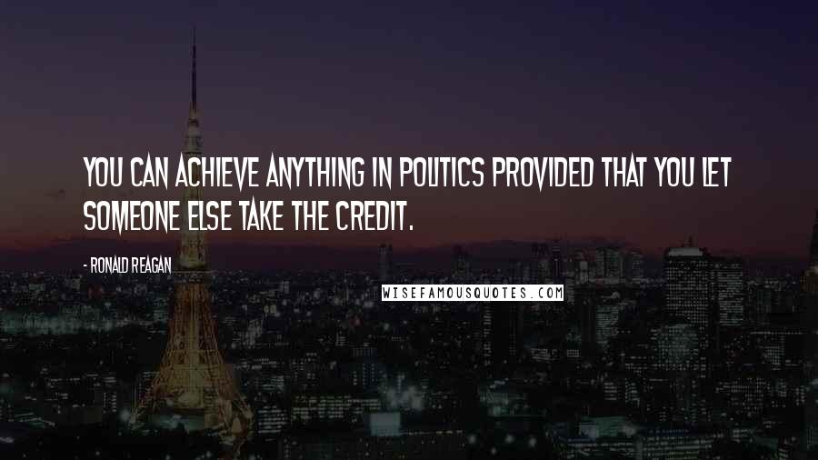 Ronald Reagan Quotes: You can achieve anything in politics provided that you let someone else take the credit.