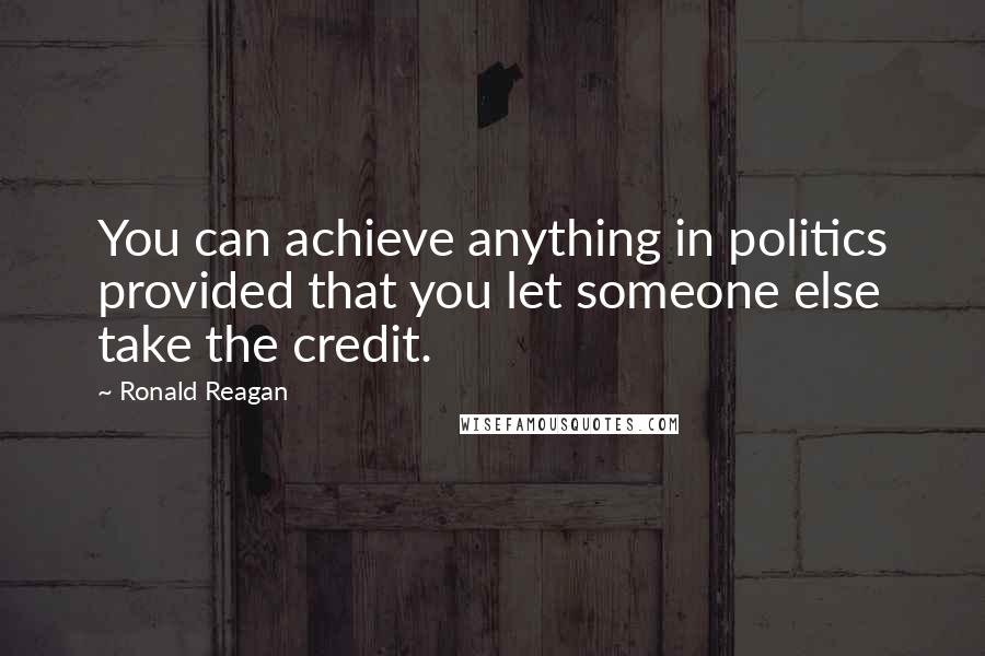 Ronald Reagan Quotes: You can achieve anything in politics provided that you let someone else take the credit.