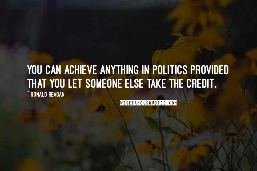 Ronald Reagan Quotes: You can achieve anything in politics provided that you let someone else take the credit.