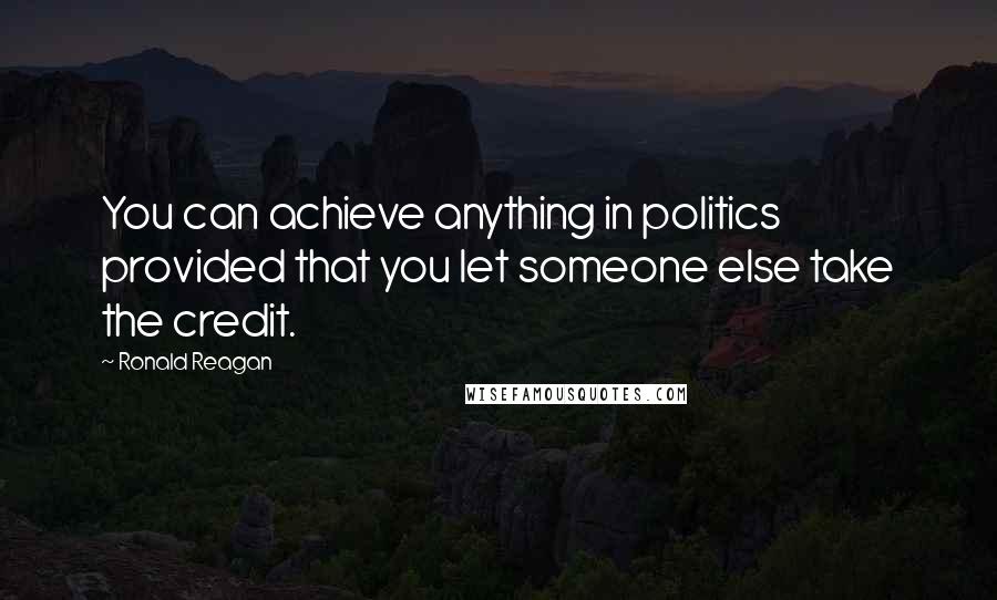 Ronald Reagan Quotes: You can achieve anything in politics provided that you let someone else take the credit.