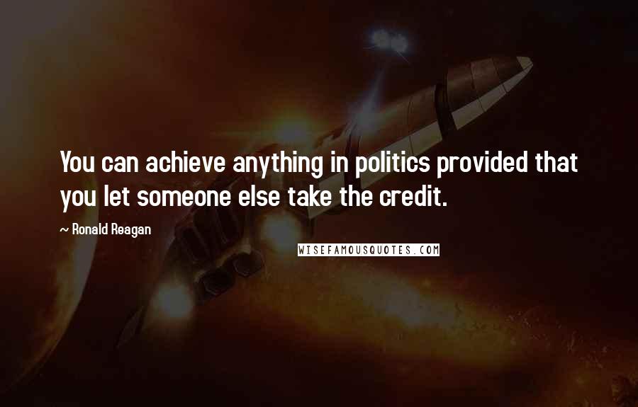 Ronald Reagan Quotes: You can achieve anything in politics provided that you let someone else take the credit.