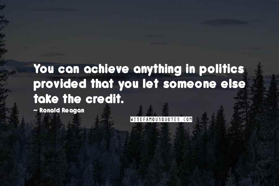 Ronald Reagan Quotes: You can achieve anything in politics provided that you let someone else take the credit.