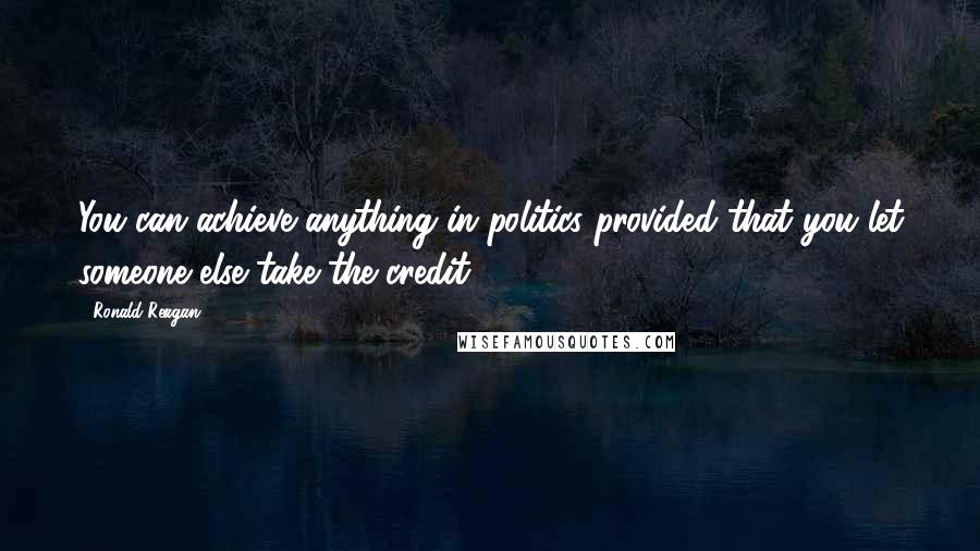 Ronald Reagan Quotes: You can achieve anything in politics provided that you let someone else take the credit.