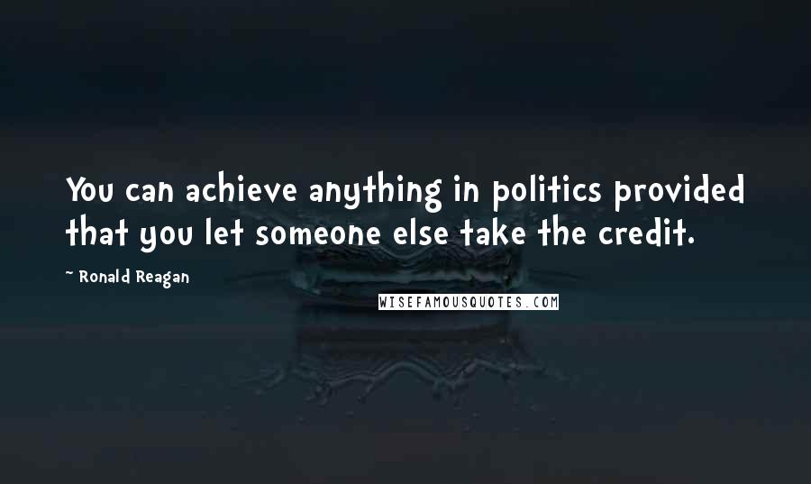 Ronald Reagan Quotes: You can achieve anything in politics provided that you let someone else take the credit.