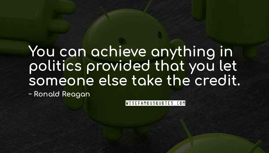Ronald Reagan Quotes: You can achieve anything in politics provided that you let someone else take the credit.