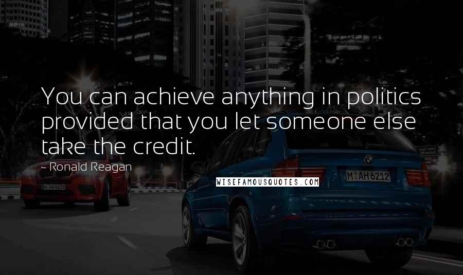 Ronald Reagan Quotes: You can achieve anything in politics provided that you let someone else take the credit.