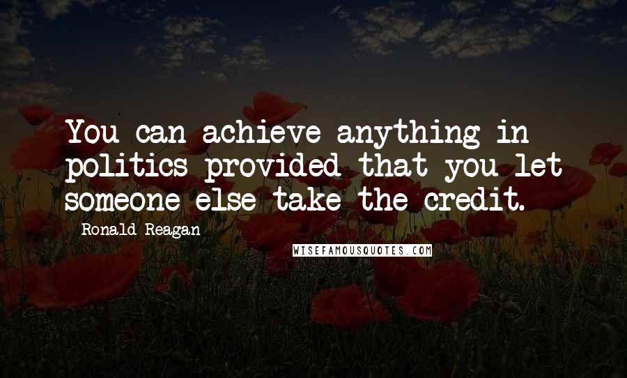 Ronald Reagan Quotes: You can achieve anything in politics provided that you let someone else take the credit.