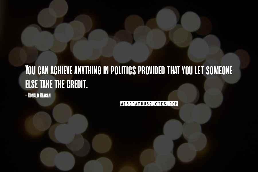 Ronald Reagan Quotes: You can achieve anything in politics provided that you let someone else take the credit.