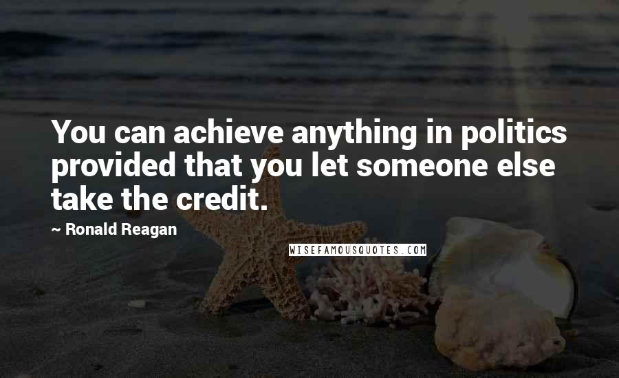 Ronald Reagan Quotes: You can achieve anything in politics provided that you let someone else take the credit.