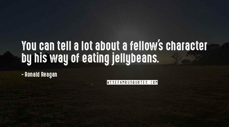 Ronald Reagan Quotes: You can tell a lot about a fellow's character by his way of eating jellybeans.