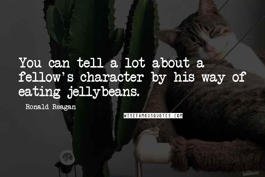 Ronald Reagan Quotes: You can tell a lot about a fellow's character by his way of eating jellybeans.