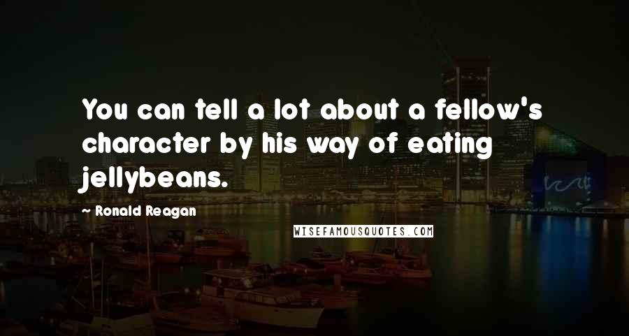 Ronald Reagan Quotes: You can tell a lot about a fellow's character by his way of eating jellybeans.