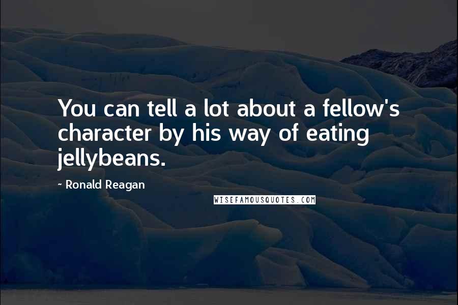 Ronald Reagan Quotes: You can tell a lot about a fellow's character by his way of eating jellybeans.