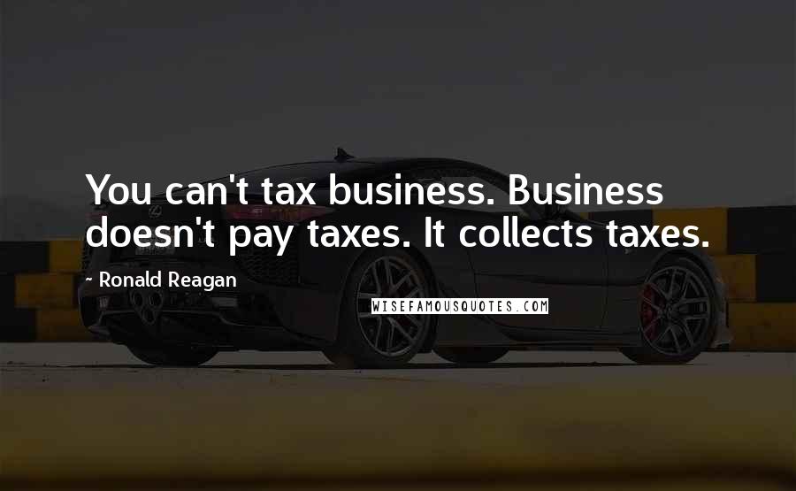 Ronald Reagan Quotes: You can't tax business. Business doesn't pay taxes. It collects taxes.