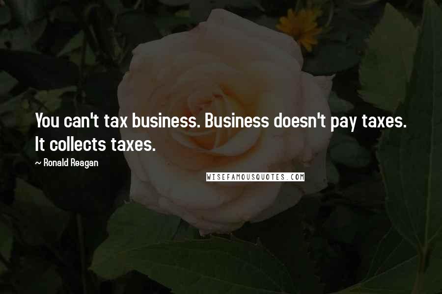 Ronald Reagan Quotes: You can't tax business. Business doesn't pay taxes. It collects taxes.