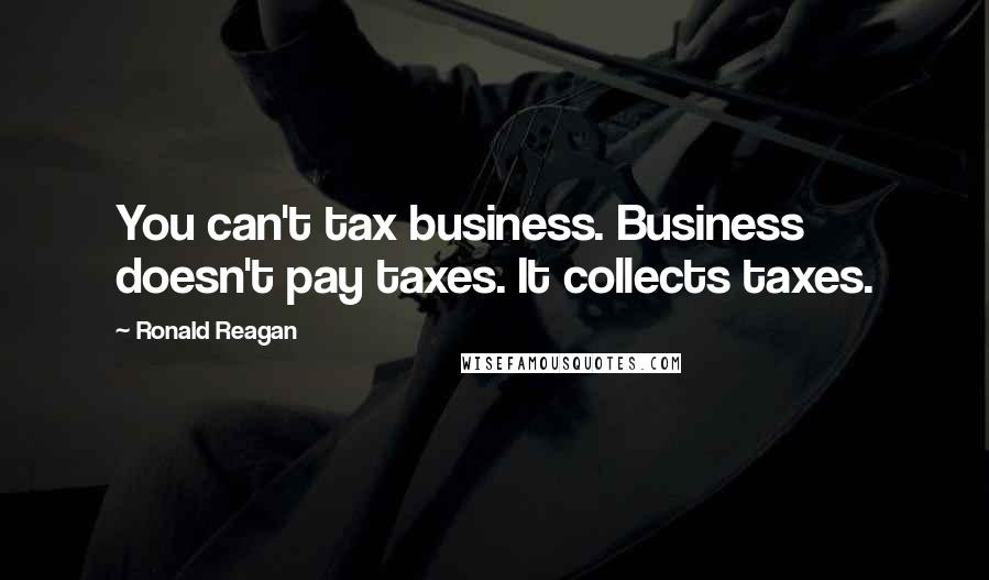 Ronald Reagan Quotes: You can't tax business. Business doesn't pay taxes. It collects taxes.