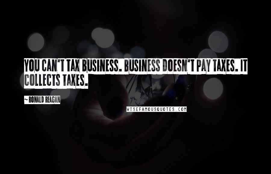 Ronald Reagan Quotes: You can't tax business. Business doesn't pay taxes. It collects taxes.