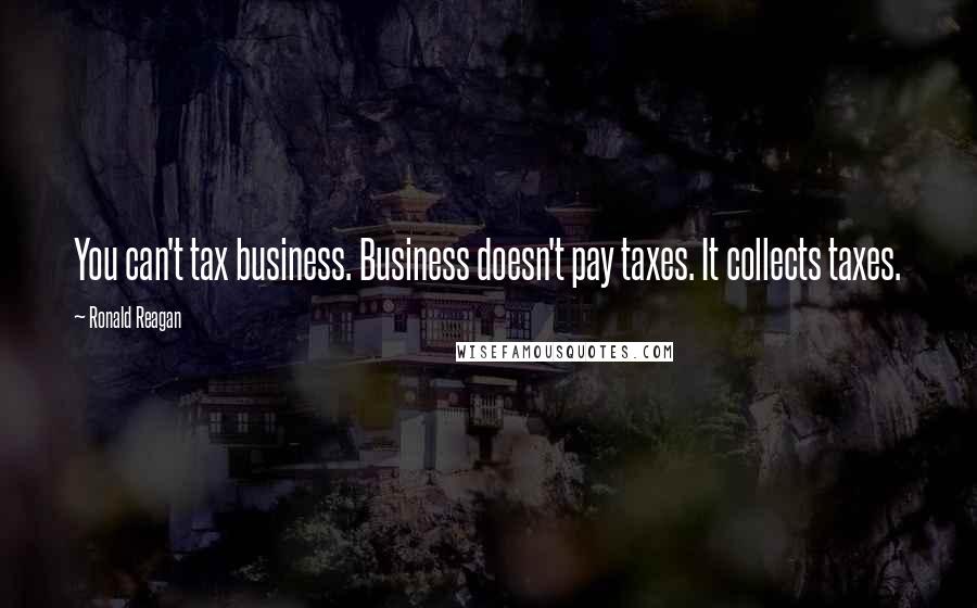 Ronald Reagan Quotes: You can't tax business. Business doesn't pay taxes. It collects taxes.
