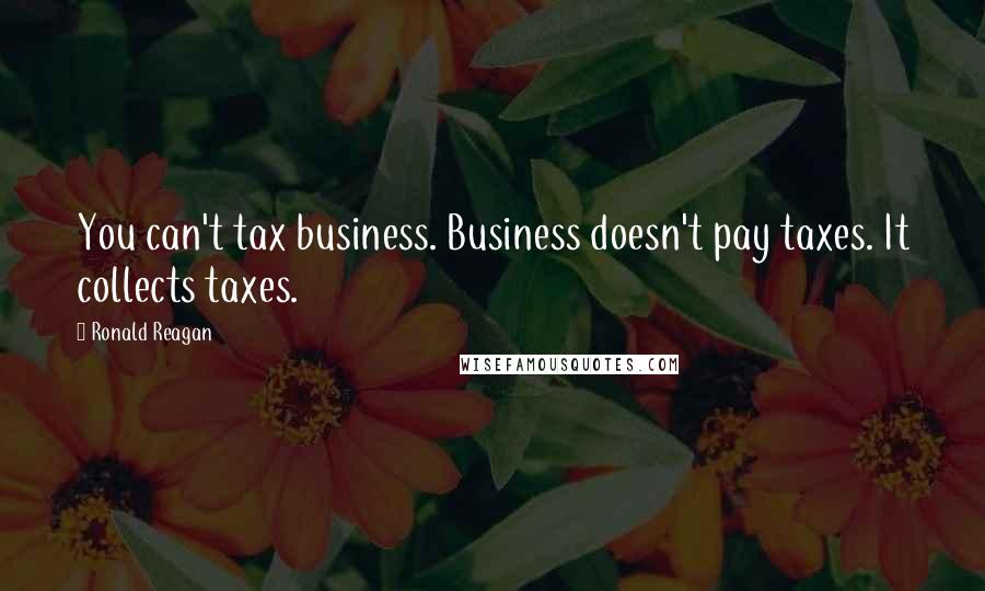 Ronald Reagan Quotes: You can't tax business. Business doesn't pay taxes. It collects taxes.