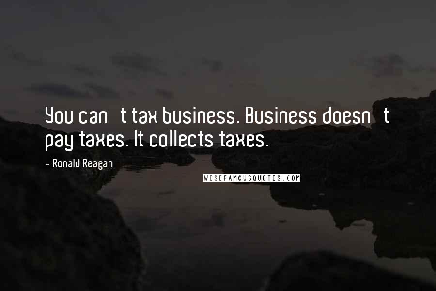 Ronald Reagan Quotes: You can't tax business. Business doesn't pay taxes. It collects taxes.